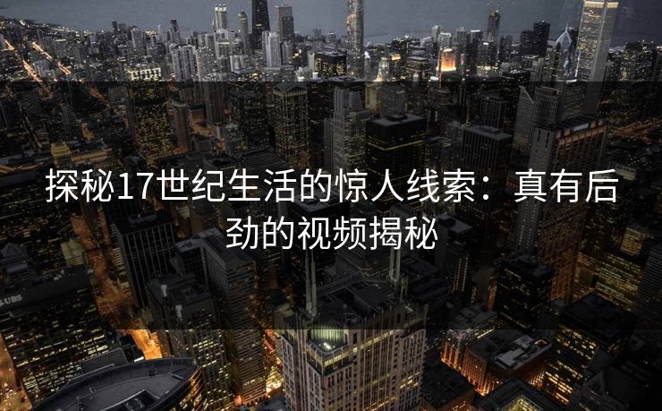 探秘17世纪生活的惊人线索：真有后劲的视频揭秘