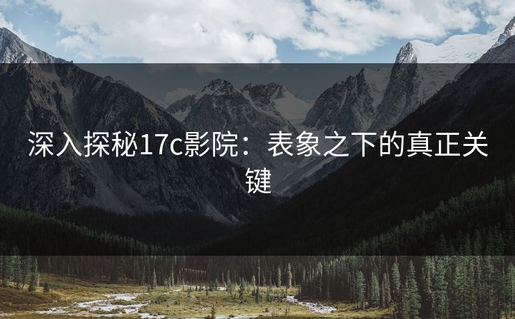 深入探秘17c影院：表象之下的真正关键