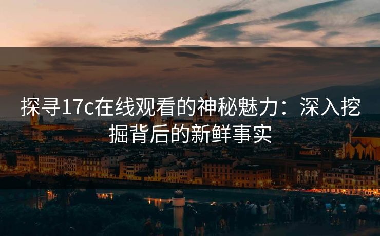探寻17c在线观看的神秘魅力：深入挖掘背后的新鲜事实