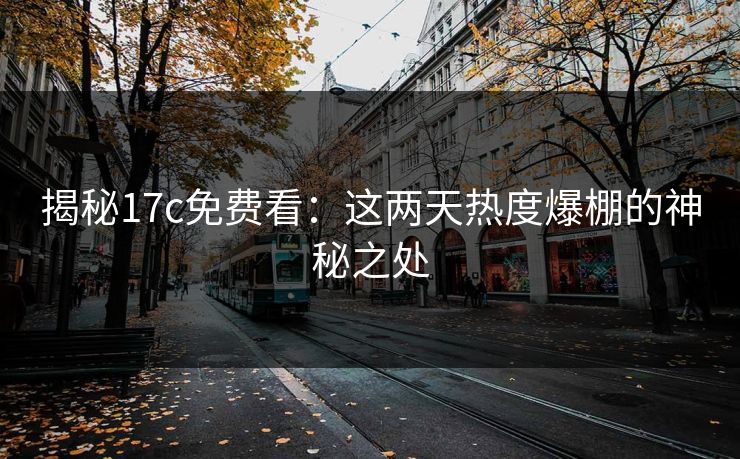 揭秘17c免费看：这两天热度爆棚的神秘之处