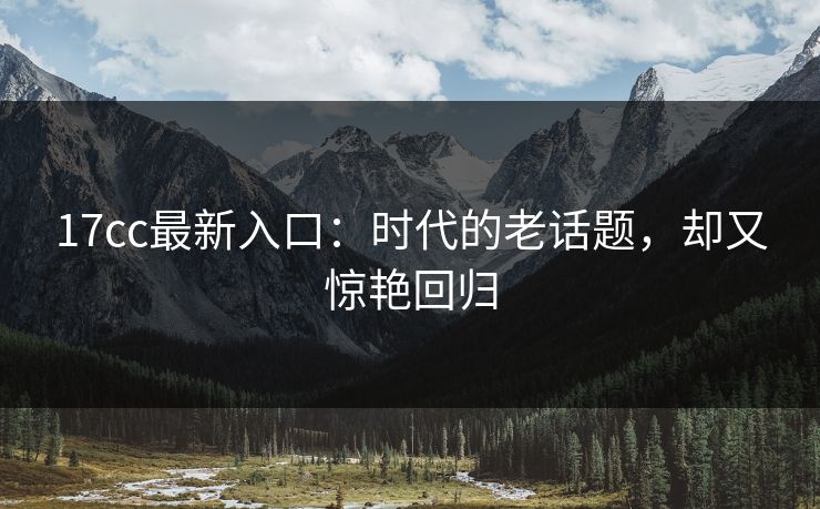 17cc最新入口：时代的老话题，却又惊艳回归