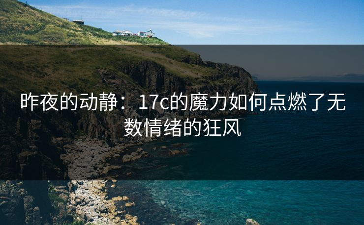 昨夜的动静：17c的魔力如何点燃了无数情绪的狂风