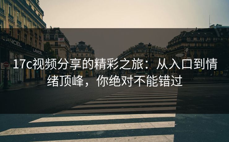 17c视频分享的精彩之旅：从入口到情绪顶峰，你绝对不能错过