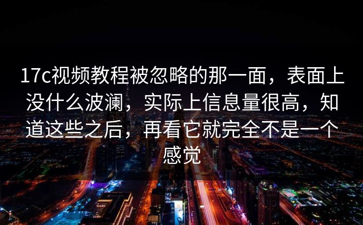 17c视频教程被忽略的那一面，表面上没什么波澜，实际上信息量很高，知道这些之后，再看它就完全不是一个感觉