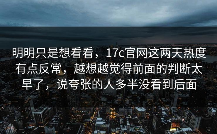 明明只是想看看，17c官网这两天热度有点反常，越想越觉得前面的判断太早了，说夸张的人多半没看到后面