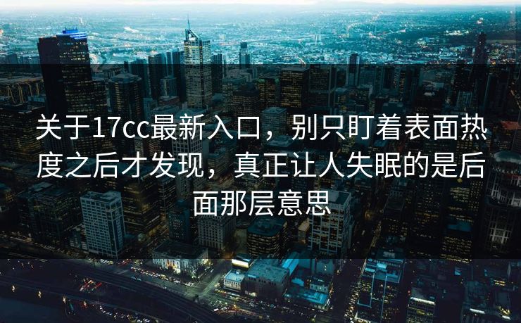 关于17cc最新入口，别只盯着表面热度之后才发现，真正让人失眠的是后面那层意思