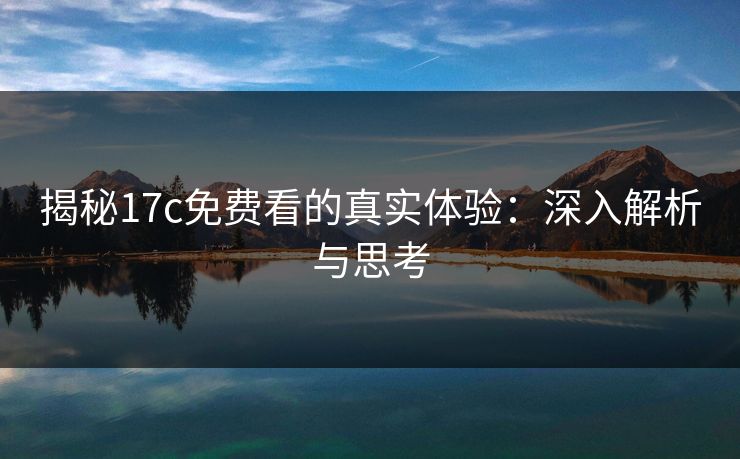 揭秘17c免费看的真实体验：深入解析与思考