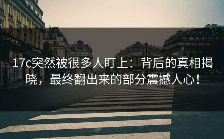 17c突然被很多人盯上：背后的真相揭晓，最终翻出来的部分震撼人心！