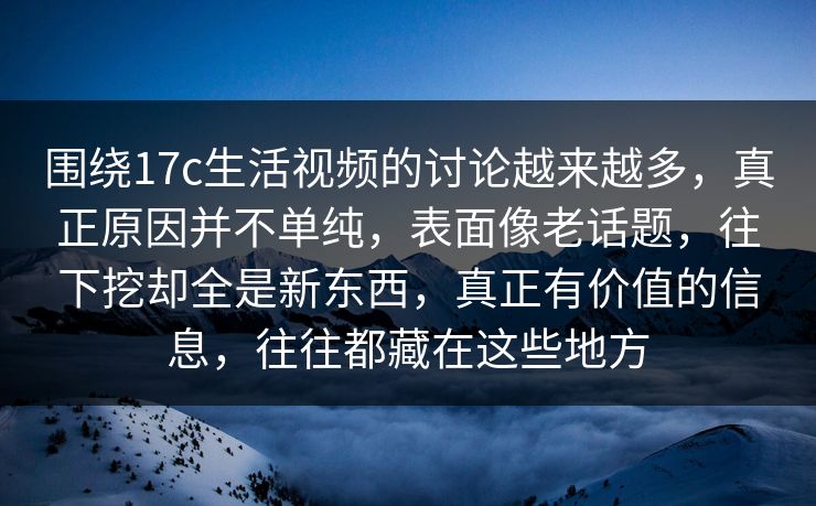 围绕17c生活视频的讨论越来越多，真正原因并不单纯，表面像老话题，往下挖却全是新东西，真正有价值的信息，往往都藏在这些地方