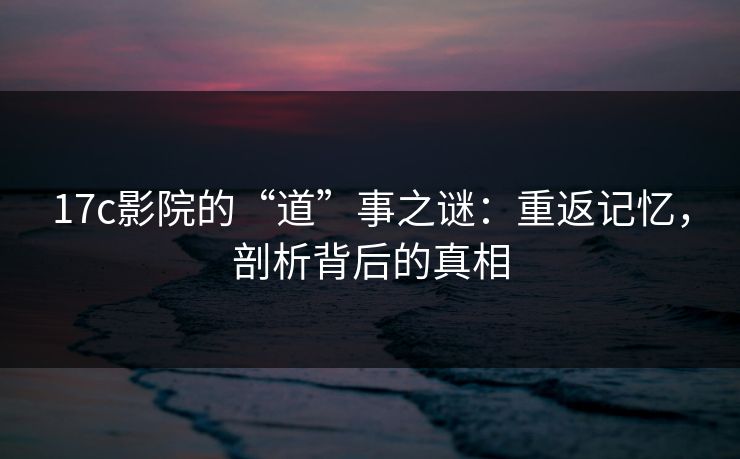 17c影院的“道”事之谜：重返记忆，剖析背后的真相
