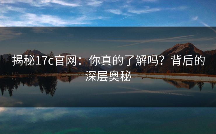 揭秘17c官网：你真的了解吗？背后的深层奥秘