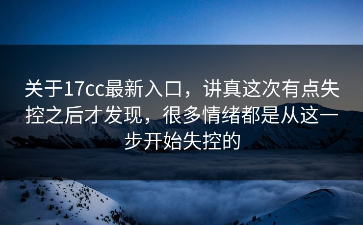 关于17cc最新入口，讲真这次有点失控之后才发现，很多情绪都是从这一步开始失控的