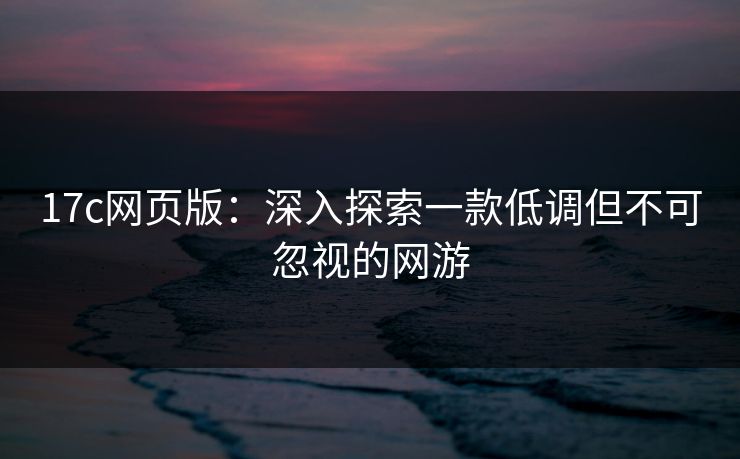 17c网页版：深入探索一款低调但不可忽视的网游