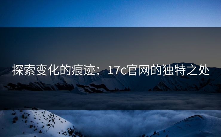 探索变化的痕迹：17c官网的独特之处