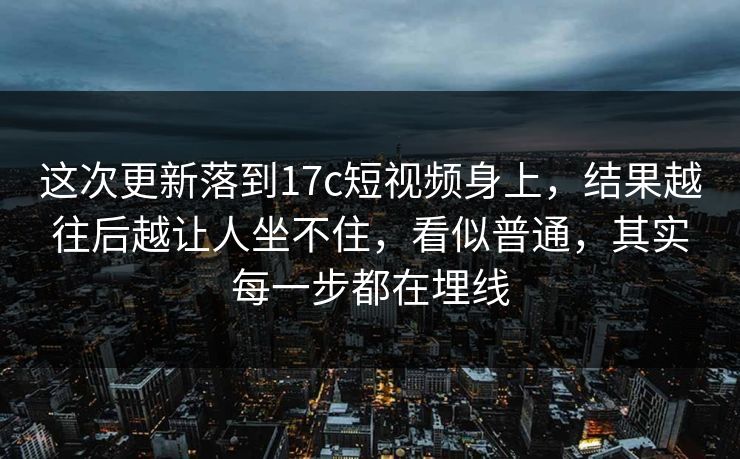 这次更新落到17c短视频身上，结果越往后越让人坐不住，看似普通，其实每一步都在埋线