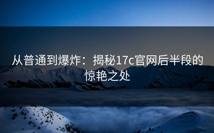 从普通到爆炸：揭秘17c官网后半段的惊艳之处