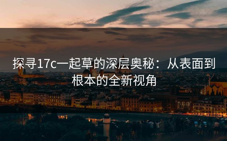 探寻17c一起草的深层奥秘：从表面到根本的全新视角