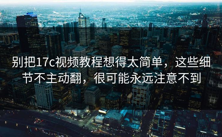 别把17c视频教程想得太简单，这些细节不主动翻，很可能永远注意不到