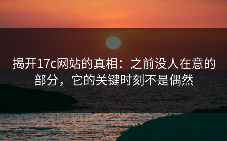 揭开17c网站的真相：之前没人在意的部分，它的关键时刻不是偶然