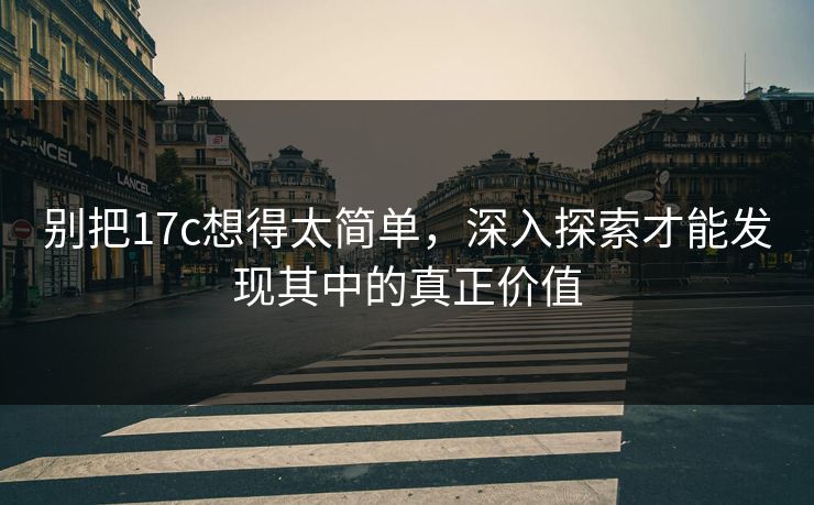 别把17c想得太简单，深入探索才能发现其中的真正价值