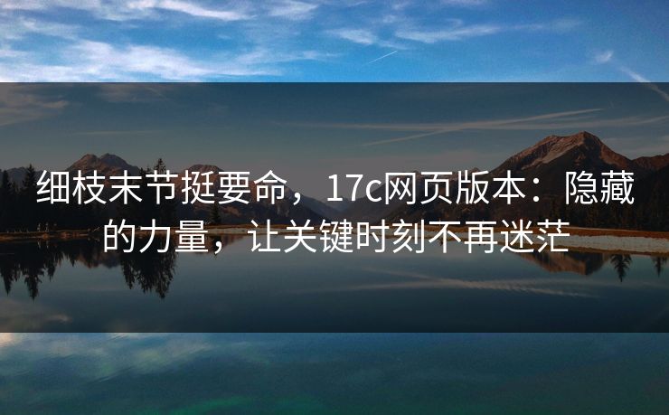 细枝末节挺要命,17c网页版本:隐藏的力量,让关键时刻不再迷茫 细枝末节挺要命,17c网页版本:隐藏的力量,让关键时刻不再迷茫