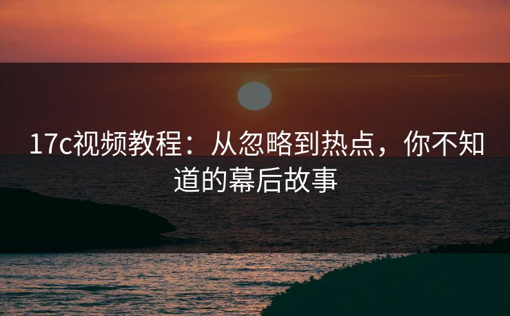 17c视频教程：从忽略到热点，你不知道的幕后故事