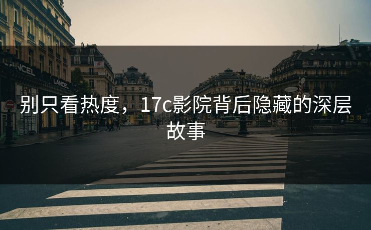 别只看热度，17c影院背后隐藏的深层故事