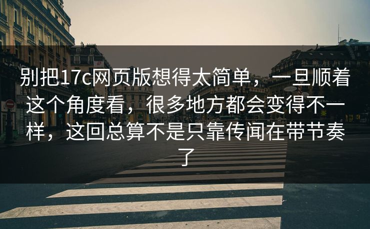 别把17c网页版想得太简单，一旦顺着这个角度看，很多地方都会变得不一样，这回总算不是只靠传闻在带节奏了