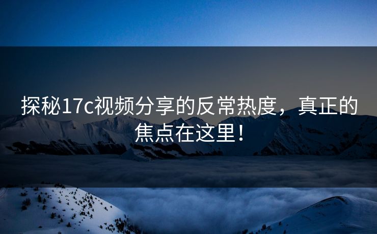 探秘17c视频分享的反常热度,真正的焦点在这里! 探秘17c视频分享的反常热度,真正的焦点在这里!