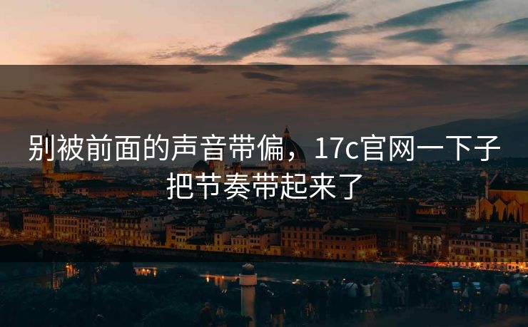 别被前面的声音带偏,17c官网一下子把节奏带起来了 别被前面的声音带偏,17c官网一下子把节奏带起来了