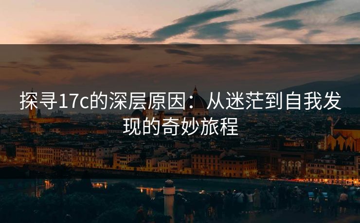 探寻17c的深层原因：从迷茫到自我发现的奇妙旅程