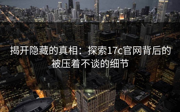 揭开隐藏的真相：探索17c官网背后的被压着不谈的细节