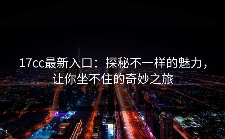 17cc最新入口：探秘不一样的魅力，让你坐不住的奇妙之旅