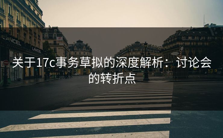 关于17c事务草拟的深度解析:讨论会的转折点 关于17c事务草拟的深度解析:讨论会的转折点