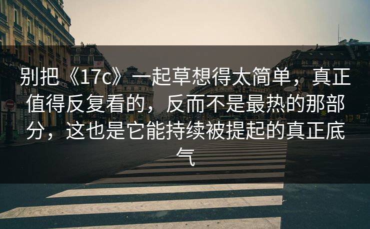 别把《17c》一起草想得太简单,真正值得反复看的,反而不是最热的那部分,这也是它能持续被提起的真正底气 别把《17c》一起草想得太简单,真正值得反复看的,反而不是最热的那部分,这也是它能持续被提起的真正底气