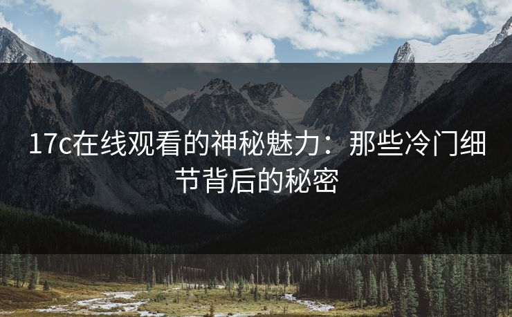17c在线观看的神秘魅力:那些冷门细节背后的秘密 17c在线观看的神秘魅力:那些冷门细节背后的秘密