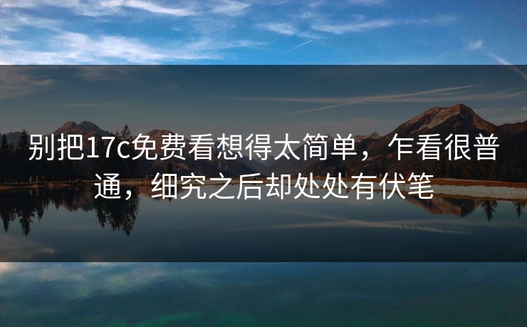别把17c免费看想得太简单,乍看很普通,细究之后却处处有伏笔 别把17c免费看想得太简单,乍看很普通,细究之后却处处有伏笔