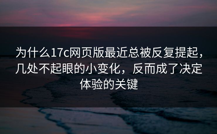 为什么17c网页版最近总被反复提起,几处不起眼的小变化,反而成了决定体验的关键 为什么17c网页版最近总被反复提起,几处不起眼的小变化,反而成了决定体验的关键