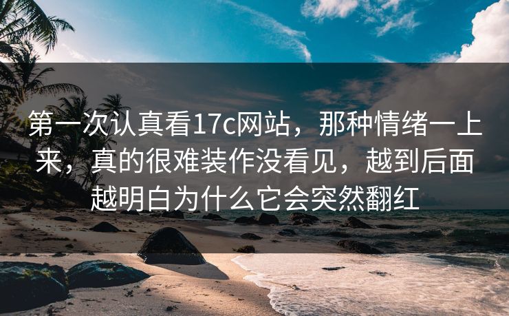 第一次认真看17c网站,那种情绪一上来,真的很难装作没看见,越到后面越明白为什么它会突然翻红 第一次认真看17c网站,那种情绪一上来,真的很难装作没看见,越到后面越明白为什么它会突然翻红