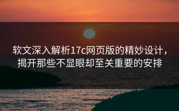 软文深入解析17c网页版的精妙设计,揭开那些不显眼却至关重要的安排 软文深入解析17c网页版的精妙设计,揭开那些不显眼却至关重要的安排
