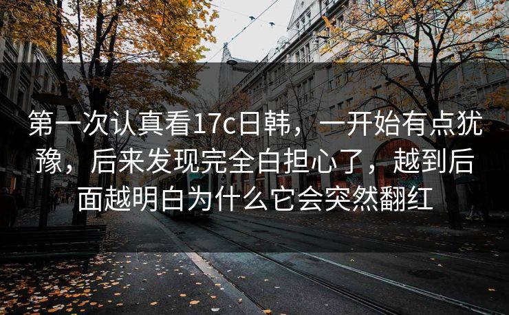 第一次认真看17c日韩,一开始有点犹豫,后来发现完全白担心了,越到后面越明白为什么它会突然翻红 第一次认真看17c日韩,一开始有点犹豫,后来发现完全白担心了,越到后面越明白为什么它会突然翻红