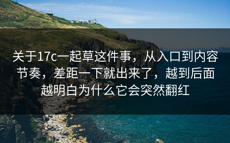 关于17c一起草这件事,从入口到内容节奏,差距一下就出来了,越到后面越明白为什么它会突然翻红 关于17c一起草这件事,从入口到内容节奏,差距一下就出来了,越到后面越明白为什么它会突然翻红