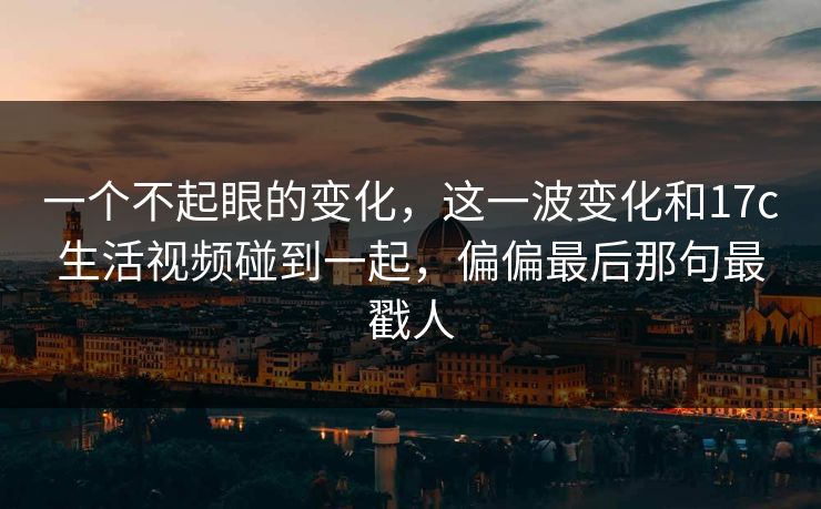 一个不起眼的变化,这一波变化和17c生活视频碰到一起,偏偏最后那句最戳人 一个不起眼的变化,这一波变化和17c生活视频碰到一起,偏偏最后那句最戳人