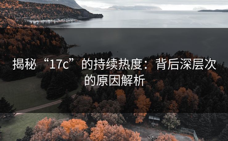揭秘“17c”的持续热度：背后深层次的原因解析