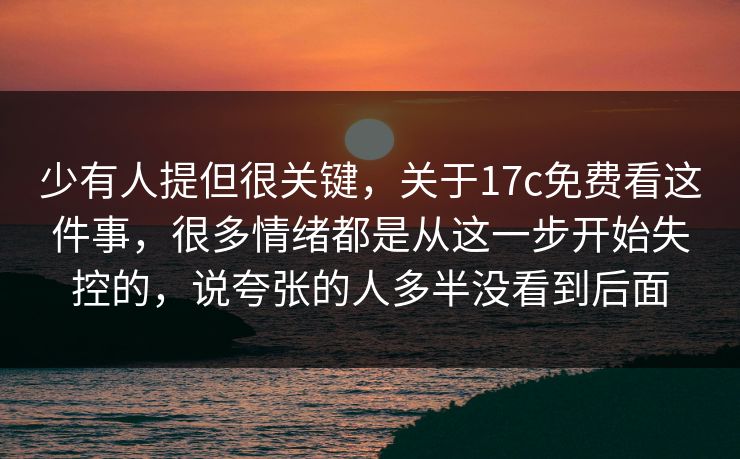 少有人提但很关键,关于17c免费看这件事,很多情绪都是从这一步开始失控的,说夸张的人多半没看到后面 少有人提但很关键,关于17c免费看这件事,很多情绪都是从这一步开始失控的,说夸张的人多半没看到后面