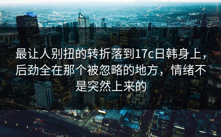 最让人别扭的转折落到17c日韩身上,后劲全在那个被忽略的地方,情绪不是突然上来的 最让人别扭的转折落到17c日韩身上,后劲全在那个被忽略的地方,情绪不是突然上来的