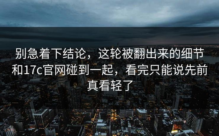 别急着下结论,这轮被翻出来的细节和17c官网碰到一起,看完只能说先前真看轻了 别急着下结论,这轮被翻出来的细节和17c官网碰到一起,看完只能说先前真看轻了