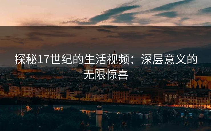 探秘17世纪的生活视频:深层意义的无限惊喜 探秘17世纪的生活视频:深层意义的无限惊喜