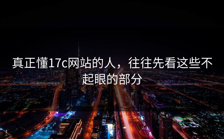 真正懂17c网站的人,往往先看这些不起眼的部分 真正懂17c网站的人,往往先看这些不起眼的部分