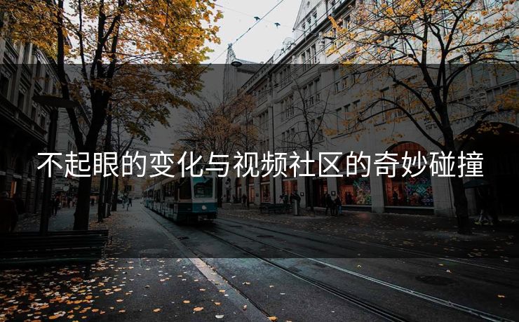 不起眼的变化与视频社区的奇妙碰撞 不起眼的变化与视频社区的奇妙碰撞